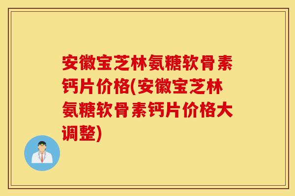 安徽宝芝林氨糖软骨素钙片价格(安徽宝芝林氨糖软骨素钙片价格大调整)
