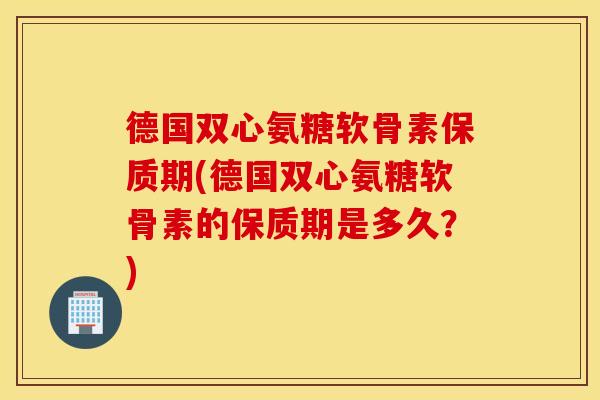 德国双心氨糖软骨素保质期(德国双心氨糖软骨素的保质期是多久？)