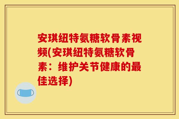 安琪纽特氨糖软骨素视频(安琪纽特氨糖软骨素：维护关节健康的最佳选择)
