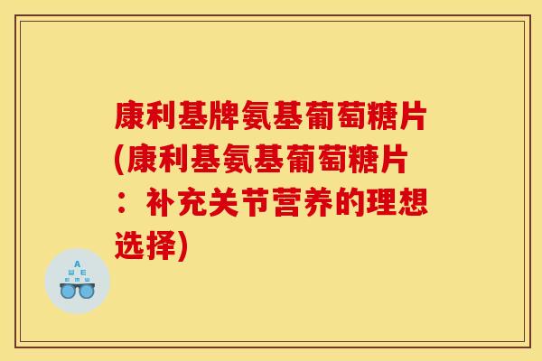 康利基牌氨基葡萄糖片(康利基氨基葡萄糖片：补充关节营养的理想选择)
