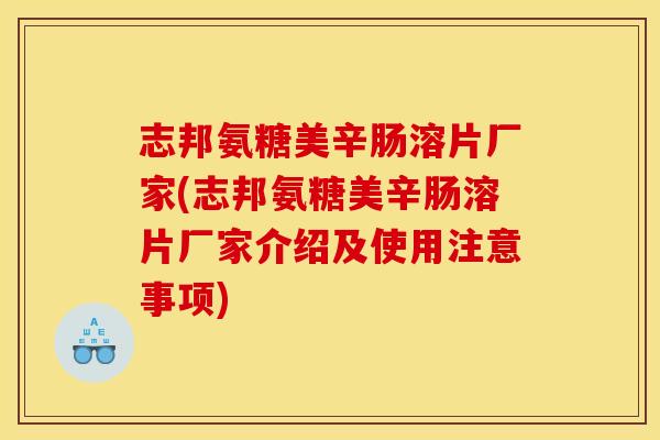 志邦氨糖美辛肠溶片厂家(志邦氨糖美辛肠溶片厂家介绍及使用注意事项)