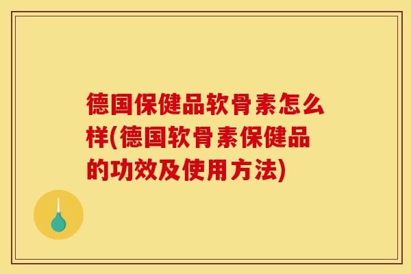 德国保健品软骨素怎么样(德国软骨素保健品的功效及使用方法)