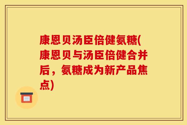 康恩贝汤臣倍健氨糖(康恩贝与汤臣倍健合并后，氨糖成为新产品焦点)