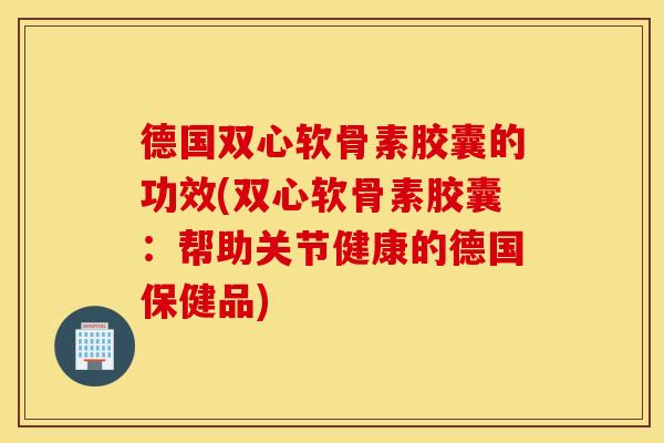 德国双心软骨素胶囊的功效(双心软骨素胶囊：帮助关节健康的德国保健品)