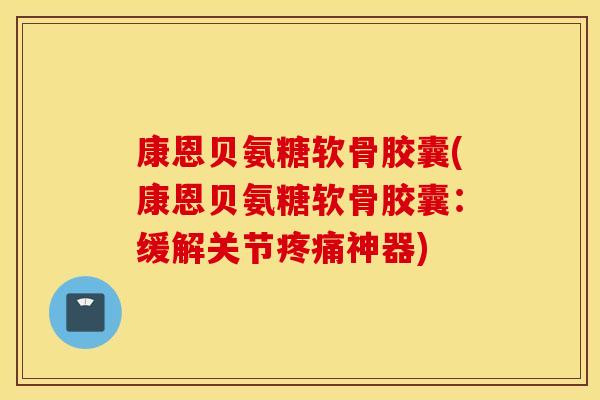 康恩贝氨糖软骨胶囊(康恩贝氨糖软骨胶囊：缓解关节疼痛神器)