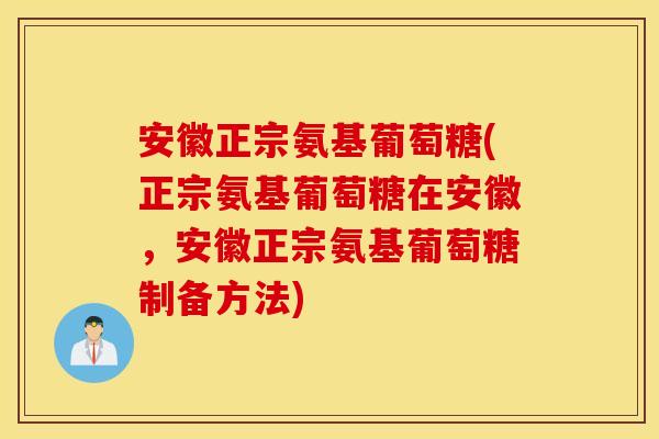 安徽正宗氨基葡萄糖(正宗氨基葡萄糖在安徽，安徽正宗氨基葡萄糖制备方法)