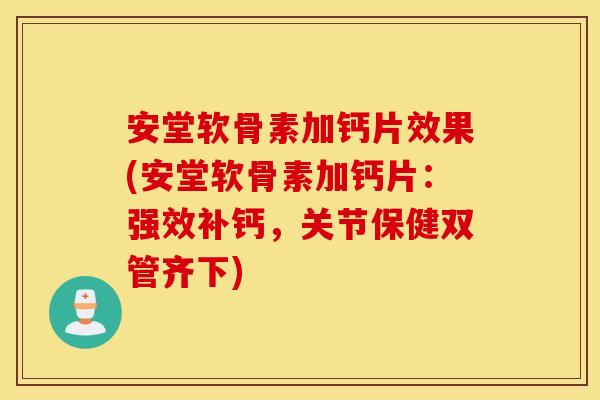 安堂软骨素加钙片效果(安堂软骨素加钙片：强效补钙，关节保健双管齐下)