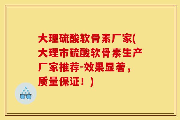 大理硫酸软骨素厂家(大理市硫酸软骨素生产厂家推荐-效果显著，质量保证！)