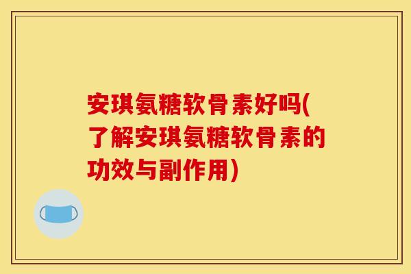 安琪氨糖软骨素好吗(了解安琪氨糖软骨素的功效与副作用)