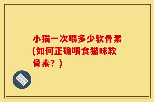 小猫一次喂多少软骨素(如何正确喂食猫咪软骨素？)