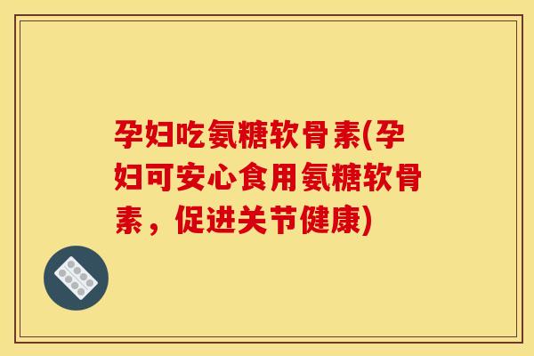 孕妇吃氨糖软骨素(孕妇可安心食用氨糖软骨素，促进关节健康)