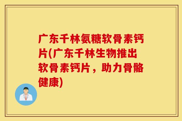 广东千林氨糖软骨素钙片(广东千林生物推出软骨素钙片，助力骨骼健康)