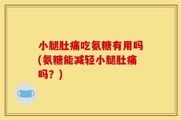 小腿肚痛吃氨糖有用吗(氨糖能减轻小腿肚痛吗？)
