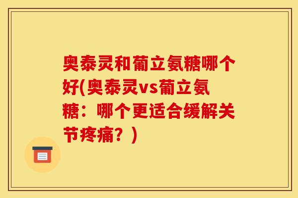 奥泰灵和葡立氨糖哪个好(奥泰灵vs葡立氨糖：哪个更适合缓解关节疼痛？)