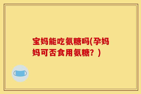 宝妈能吃氨糖吗(孕妈妈可否食用氨糖？)