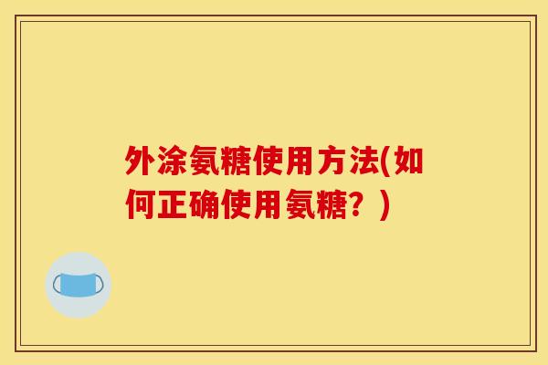 外涂氨糖使用方法(如何正确使用氨糖？)