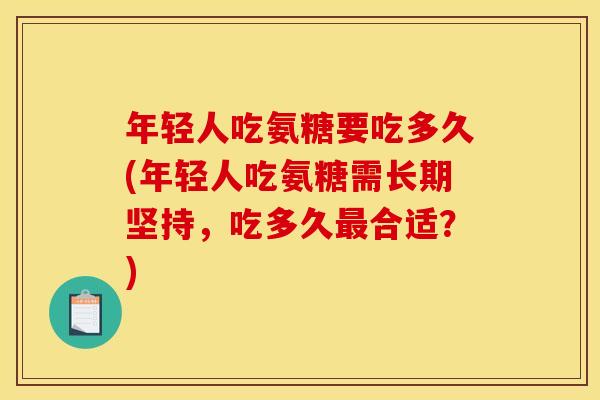 年轻人吃氨糖要吃多久(年轻人吃氨糖需长期坚持，吃多久最合适？)