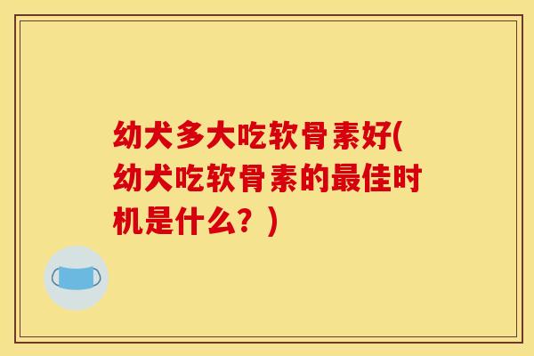 幼犬多大吃软骨素好(幼犬吃软骨素的最佳时机是什么？)