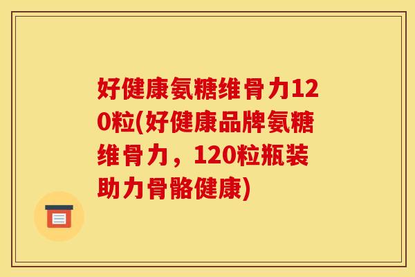 好健康氨糖维骨力120粒(好健康品牌氨糖维骨力,120粒瓶装助力骨骼健康) 好健康氨糖维骨力120粒(好健康品牌氨糖维骨力,120粒瓶装助力骨骼健康)