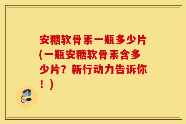 安糖软骨素一瓶多少片(一瓶安糖软骨素含多少片？新行动力告诉你！)