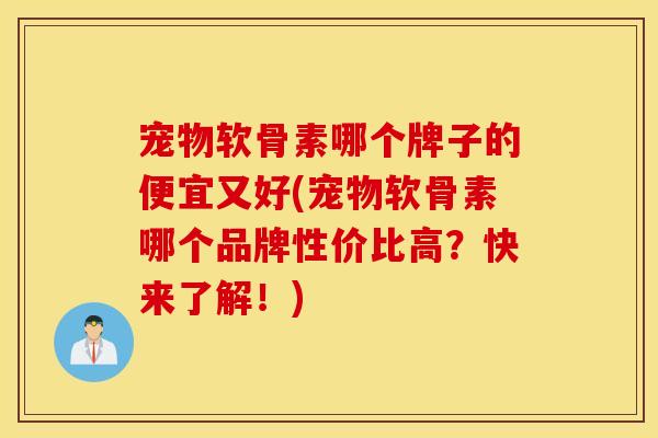 宠物软骨素哪个牌子的便宜又好(宠物软骨素哪个品牌性价比高？快来了解！)