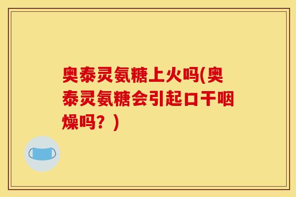 奥泰灵氨糖上火吗(奥泰灵氨糖会引起口干咽燥吗？)