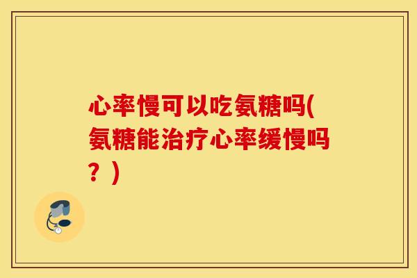 心率慢可以吃氨糖吗(氨糖能治疗心率缓慢吗？)