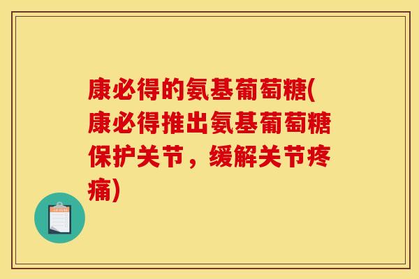 康必得的氨基葡萄糖(康必得推出氨基葡萄糖保护关节，缓解关节疼痛)