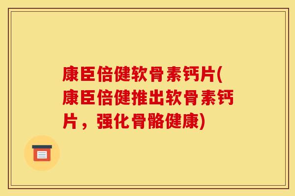 康臣倍健软骨素钙片(康臣倍健推出软骨素钙片，强化骨骼健康)