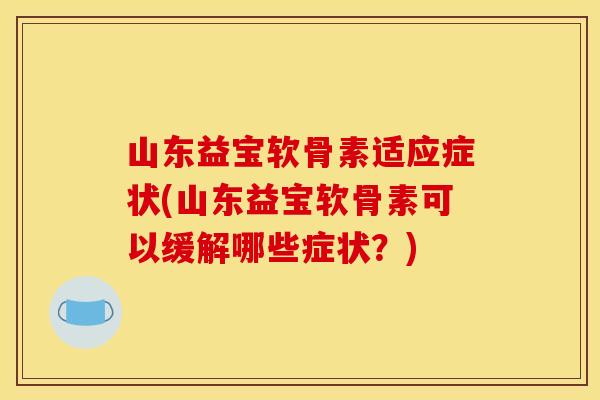 山东益宝软骨素适应症状(山东益宝软骨素可以缓解哪些症状？)