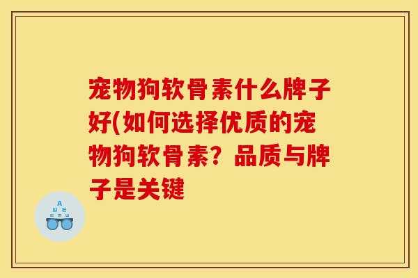 宠物狗软骨素什么牌子好(如何选择优质的宠物狗软骨素？品质与牌子是关键