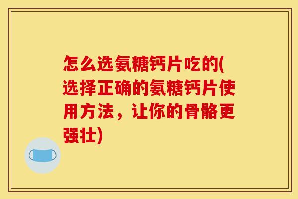 怎么选氨糖钙片吃的(选择正确的氨糖钙片使用方法，让你的骨骼更强壮)