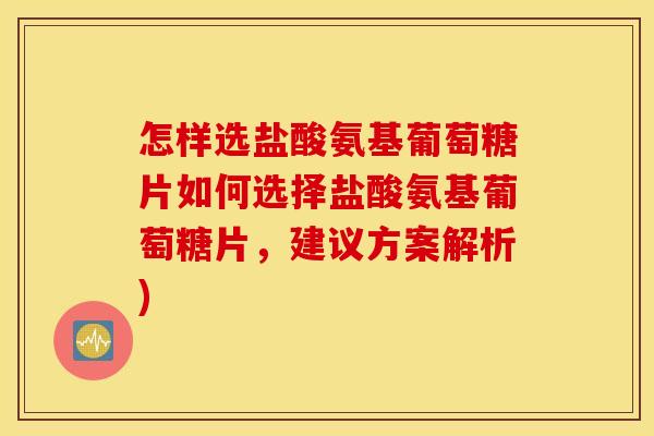 怎样选盐酸氨基葡萄糖片如何选择盐酸氨基葡萄糖片,建议方案解析) 怎样选盐酸氨基葡萄糖片如何选择盐酸氨基葡萄糖片,建议方案解析)