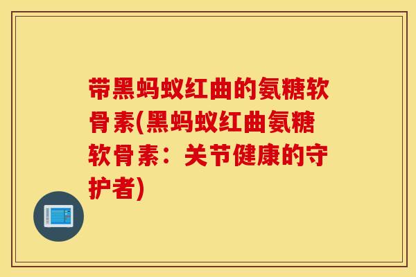带黑蚂蚁红曲的氨糖软骨素(黑蚂蚁红曲氨糖软骨素：关节健康的守护者)