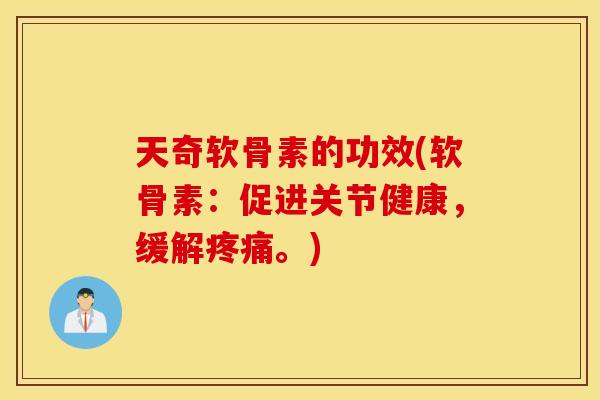 天奇软骨素的功效(软骨素:促进关节健康,缓解疼痛。) 天奇软骨素的功效(软骨素:促进关节健康,缓解疼痛。)