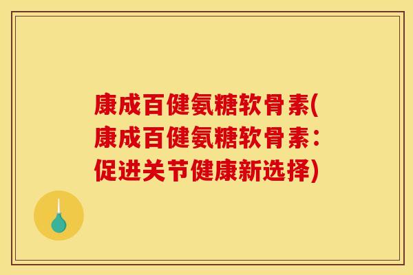 康成百健氨糖软骨素(康成百健氨糖软骨素：促进关节健康新选择)