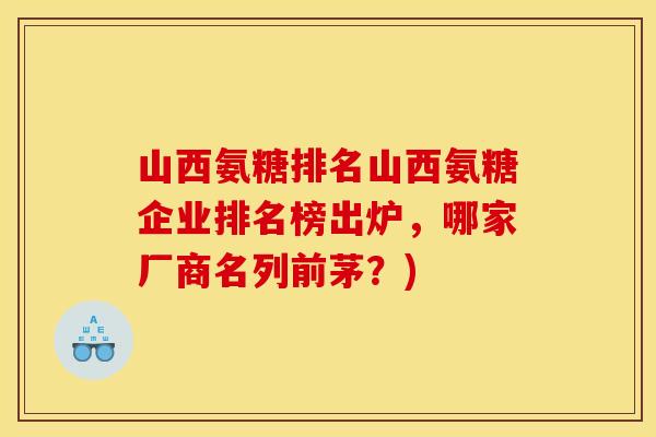 山西氨糖排名山西氨糖企业排名榜出炉，哪家厂商名列前茅？)