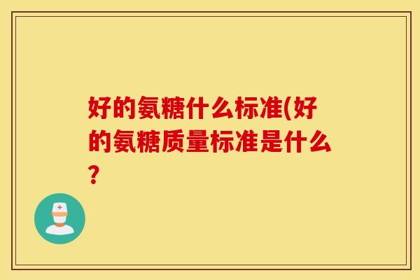 好的氨糖什么标准(好的氨糖质量标准是什么？