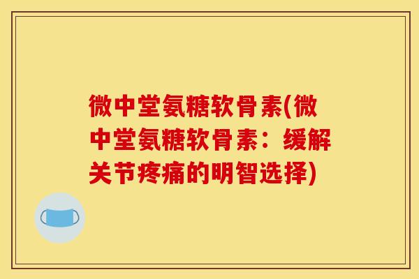微中堂氨糖软骨素(微中堂氨糖软骨素：缓解关节疼痛的明智选择)