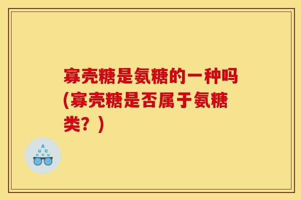 寡壳糖是氨糖的一种吗(寡壳糖是否属于氨糖类？)