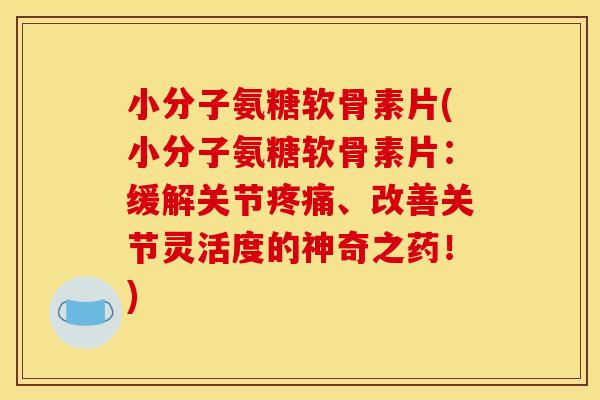 小分子氨糖软骨素片(小分子氨糖软骨素片：缓解关节疼痛、改善关节灵活度的神奇之药！)