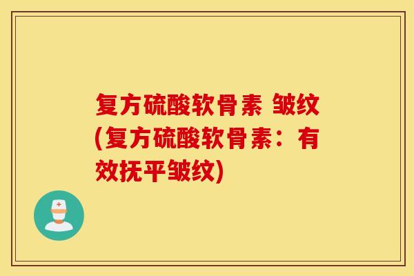 复方硫酸软骨素 皱纹(复方硫酸软骨素：有效抚平皱纹)
