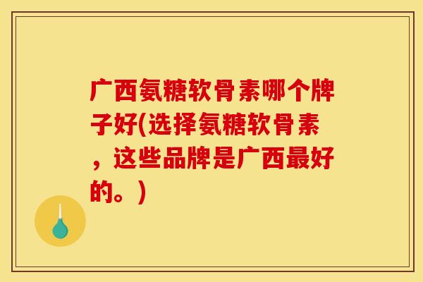 广西氨糖软骨素哪个牌子好(选择氨糖软骨素，这些品牌是广西最好的。)
