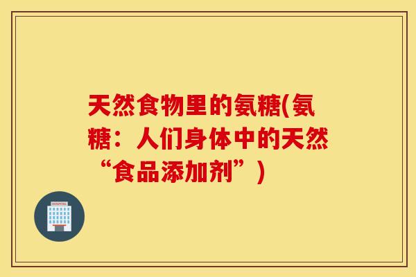 天然食物里的氨糖(氨糖：人们身体中的天然“食品添加剂”)