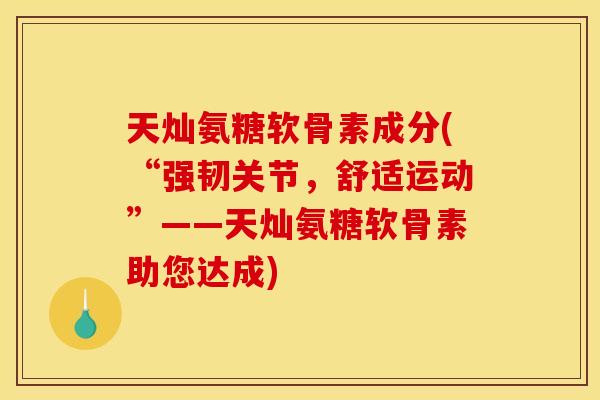 天灿氨糖软骨素成分(“强韧关节,舒适运动”——天灿氨糖软骨素助您达成) 天灿氨糖软骨素成分(“强韧关节,舒适运动”——天灿氨糖软骨素助您达成)