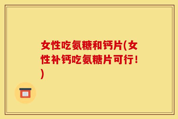 女性吃氨糖和钙片(女性补钙吃氨糖片可行！)