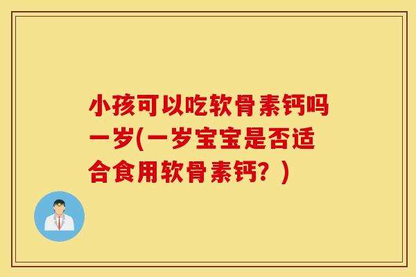 小孩可以吃软骨素钙吗一岁(一岁宝宝是否适合食用软骨素钙?) 小孩可以吃软骨素钙吗一岁(一岁宝宝是否适合食用软骨素钙?)