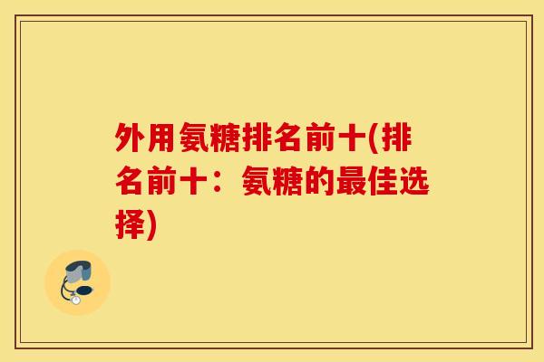 外用氨糖排名前十(排名前十：氨糖的最佳选择)