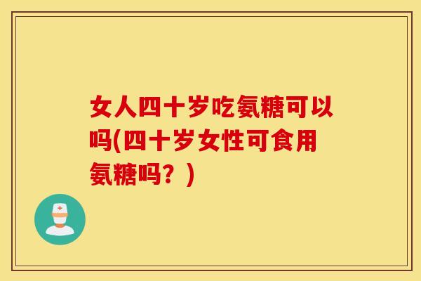 女人四十岁吃氨糖可以吗(四十岁女性可食用氨糖吗？)