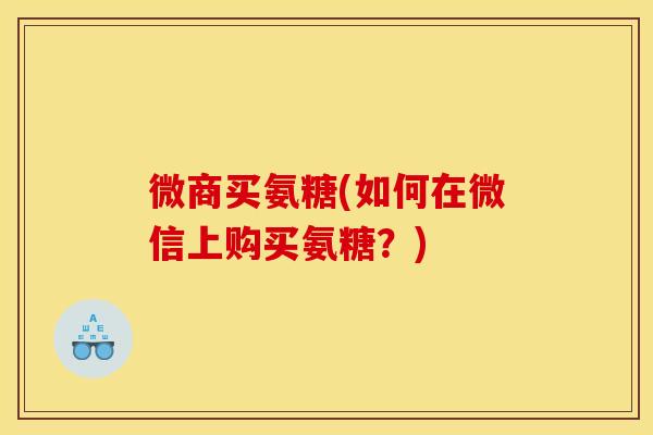 微商买氨糖(如何在微信上购买氨糖？)
